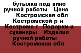 бутылка под вино ручной работы › Цена ­ 800 - Костромская обл., Костромской р-н, Кострома г. Подарки и сувениры » Изделия ручной работы   . Костромская обл.